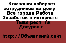 Компания набирает сотрудников на дому  - Все города Работа » Заработок в интернете   . Тыва респ.,Ак-Довурак г.